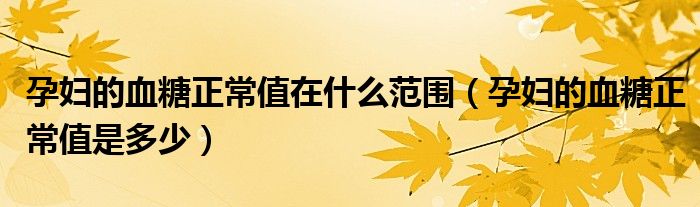 孕妇的血糖正常值在什么范围（孕妇的血糖正常值是多少）