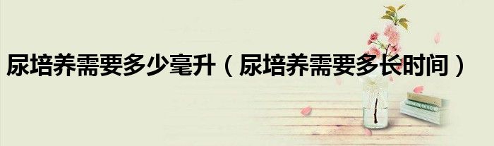 尿培养需要多少毫升（尿培养需要多长时间）