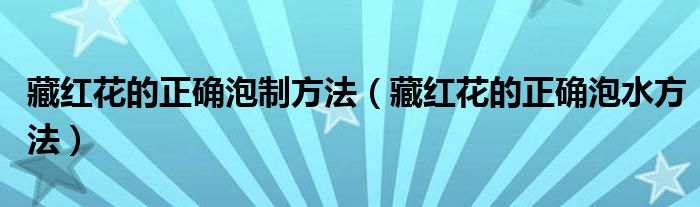 藏红花的正确泡制方法（藏红花的正确泡水方法）