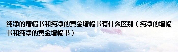 纯净的增幅书和纯净的黄金增幅书有什么区别（纯净的增幅书和纯净的黄金增幅书）