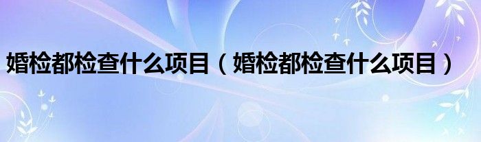 婚检都检查什么项目（婚检都检查什么项目）