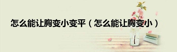 怎么能让胸变小变平（怎么能让胸变小）