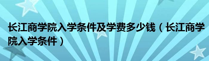 长江商学院入学条件及学费多少钱（长江商学院入学条件）