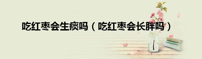 吃红枣会生痰吗（吃红枣会长胖吗）