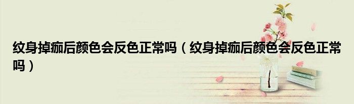 纹身掉痂后颜色会反色正常吗（纹身掉痂后颜色会反色正常吗）