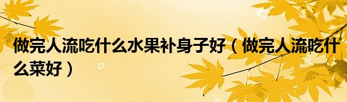 做完人流吃什么水果补身子好（做完人流吃什么菜好）