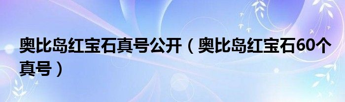 奥比岛红宝石真号公开（奥比岛红宝石60个真号）