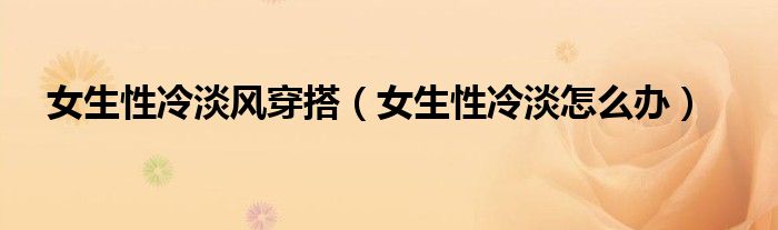 女生性冷淡风穿搭（女生性冷淡怎么办）