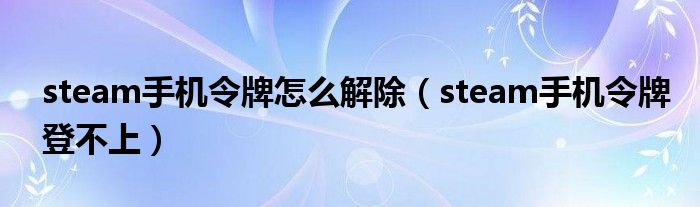steam手机令牌怎么解除（steam手机令牌登不上）