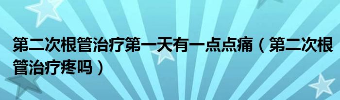 第二次根管治疗第一天有一点点痛（第二次根管治疗疼吗）