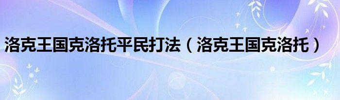 洛克王国克洛托平民打法（洛克王国克洛托）
