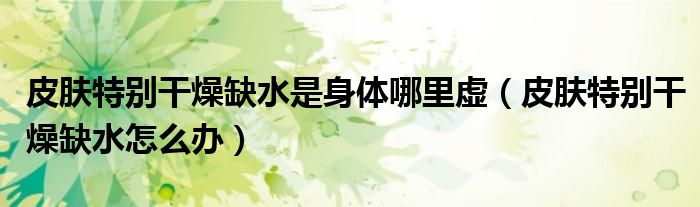 皮肤特别干燥缺水是身体哪里虚（皮肤特别干燥缺水怎么办）