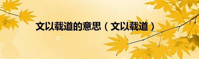 文以载道的意思（文以载道）