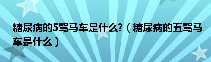 糖尿病的5驾马车是什么?（糖尿病的五驾马车是什么）