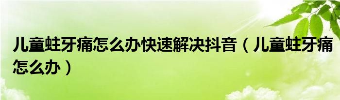 儿童蛀牙痛怎么办快速解决抖音（儿童蛀牙痛怎么办）