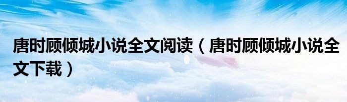 唐时顾倾城小说全文阅读（唐时顾倾城小说全文下载）