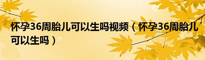 怀孕36周胎儿可以生吗视频（怀孕36周胎儿可以生吗）