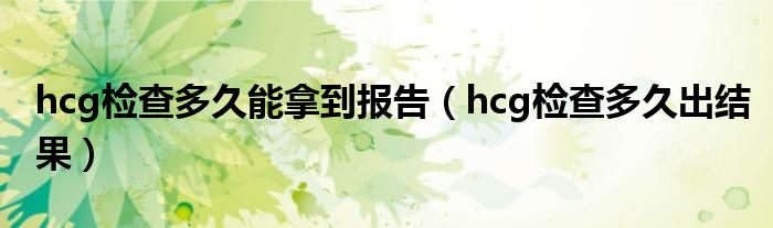 hcg检查多久能拿到报告（hcg检查多久出结果）