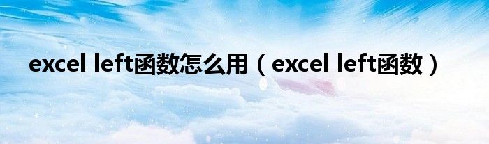 excel left函数怎么用（excel left函数）