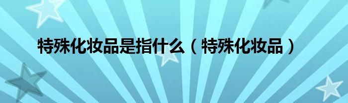 特殊化妆品是指什么（特殊化妆品）