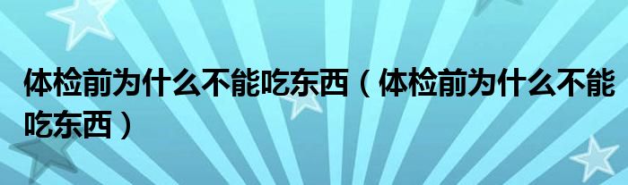 体检前为什么不能吃东西（体检前为什么不能吃东西）