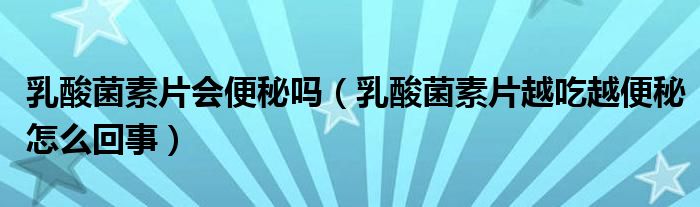 乳酸菌素片会便秘吗（乳酸菌素片越吃越便秘怎么回事）