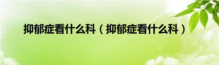 抑郁症看什么科（抑郁症看什么科）
