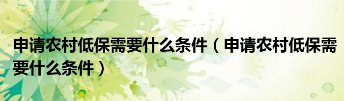 申请农村低保需要什么条件（申请农村低保需要什么条件）