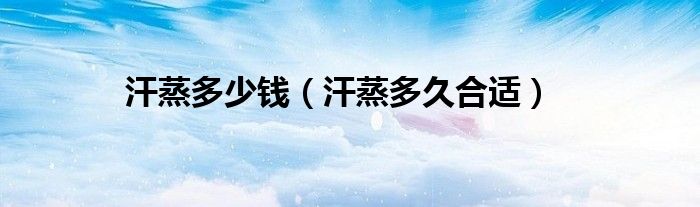 汗蒸多少钱（汗蒸多久合适）
