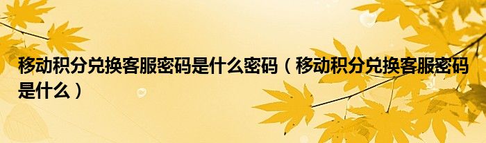 移动积分兑换客服密码是什么密码（移动积分兑换客服密码是什么）