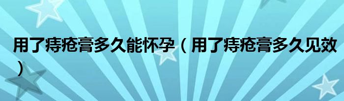 用了痔疮膏多久能怀孕（用了痔疮膏多久见效）
