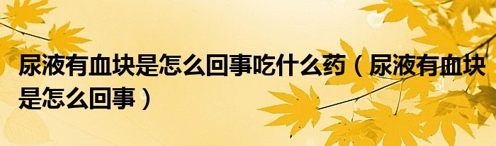 尿液有血块是怎么回事吃什么药（尿液有血块是怎么回事）