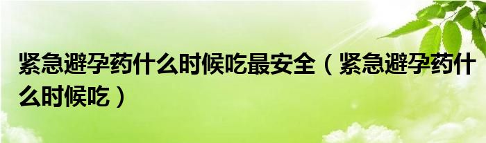 紧急避孕药什么时候吃最安全（紧急避孕药什么时候吃）