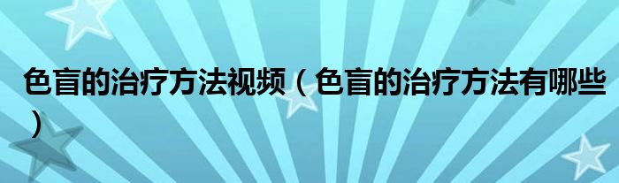 色盲的治疗方法视频（色盲的治疗方法有哪些）