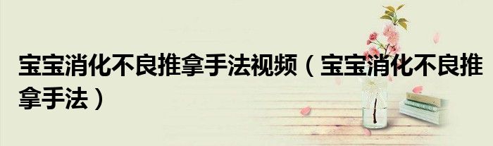 宝宝消化不良推拿手法视频（宝宝消化不良推拿手法）