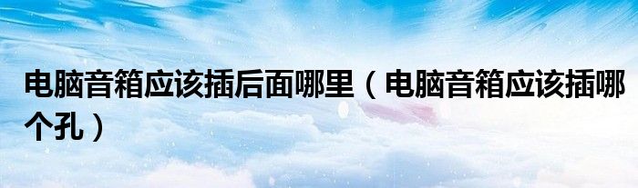 电脑音箱应该插后面哪里（电脑音箱应该插哪个孔）