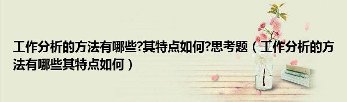 工作分析的方法有哪些?其特点如何?思考题（工作分析的方法有哪些其特点如何）