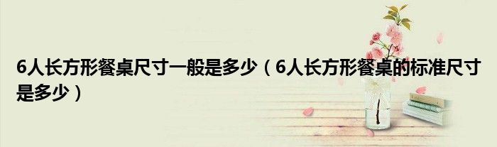 6人长方形餐桌尺寸一般是多少（6人长方形餐桌的标准尺寸是多少）