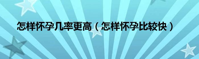 怎样怀孕几率更高（怎样怀孕比较快）