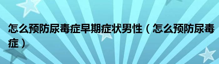 怎么预防尿毒症早期症状男性（怎么预防尿毒症）