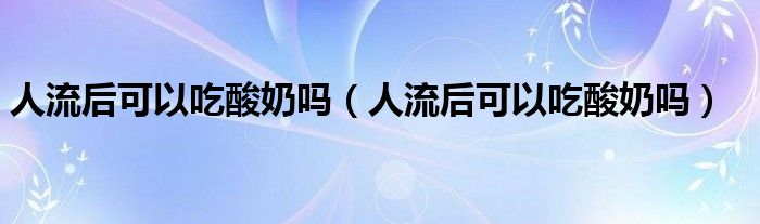 人流后可以吃酸奶吗（人流后可以吃酸奶吗）