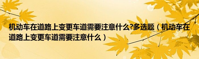 机动车在道路上变更车道需要注意什么?多选题（机动车在道路上变更车道需要注意什么）