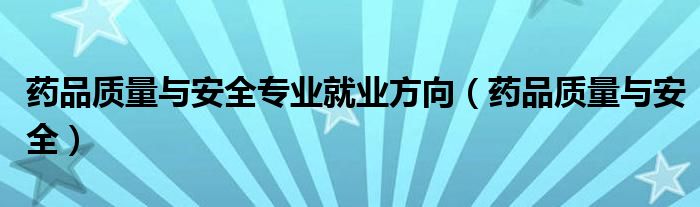 药品质量与安全专业就业方向（药品质量与安全）