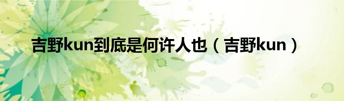 吉野kun到底是何许人也（吉野kun）