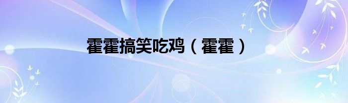 霍霍搞笑吃鸡（霍霍）