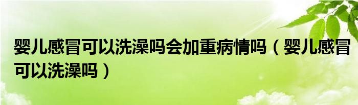 婴儿感冒可以洗澡吗会加重病情吗（婴儿感冒可以洗澡吗）