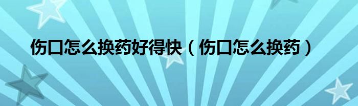 伤口怎么换药好得快（伤口怎么换药）