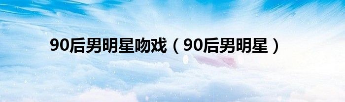 90后男明星吻戏（90后男明星）