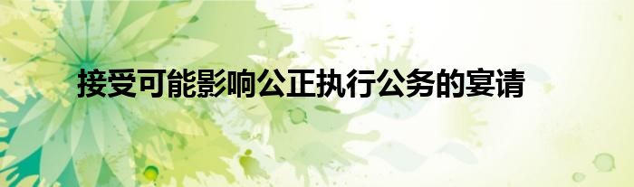 接受可能影响公正执行公务的宴请