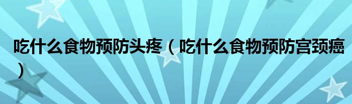 吃什么食物预防头疼(吃什么食物预防宫颈癌)